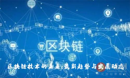 区块链技术的未来：最新趋势与发展动态
